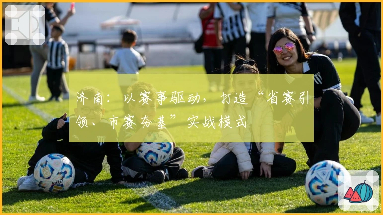 济南：以赛事驱动，打造“省赛引领、市赛夯基”实战模式