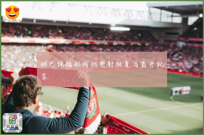 姆巴佩精彩内切兜射助皇马首开纪录