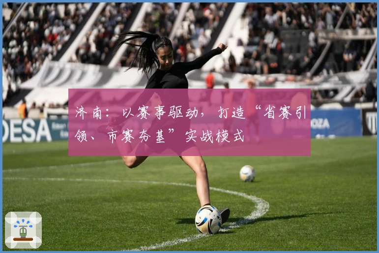 济南：以赛事驱动，打造“省赛引领、市赛夯基”实战模式