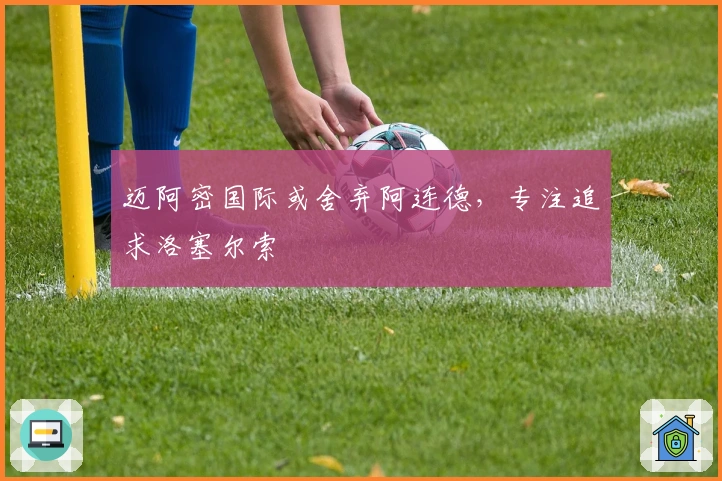 迈阿密国际或舍弃阿连德，专注追求洛塞尔索