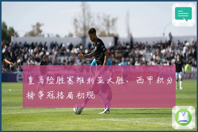 皇马险胜塞维利亚大胜，西甲积分榜争冠格局初现