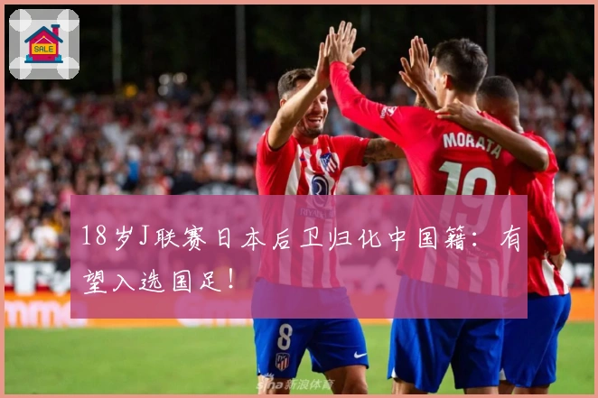 18岁J联赛日本后卫归化中国籍：有望入选国足！