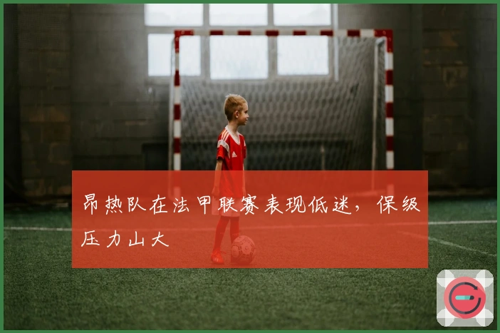 昂热队在法甲联赛表现低迷,保级压力山大