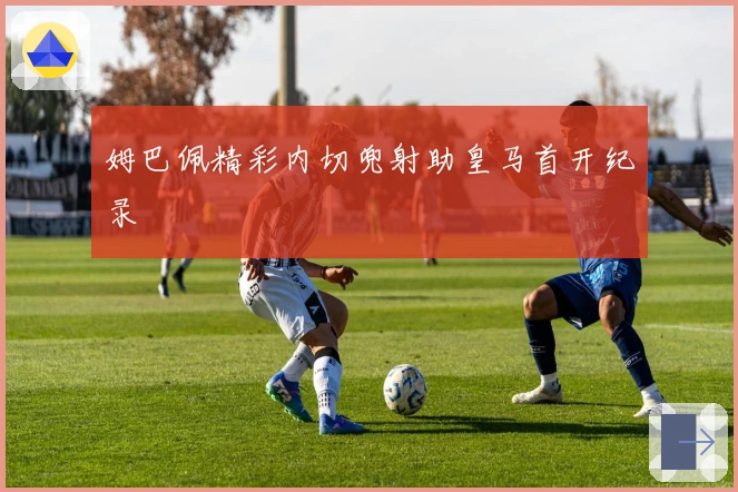 姆巴佩精彩内切兜射助皇马首开纪录