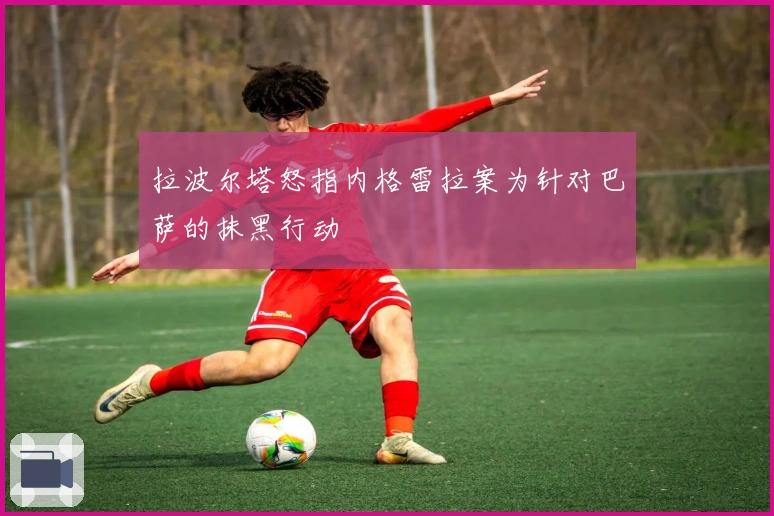 拉波尔塔怒指内格雷拉案为针对巴萨的抹黑行动