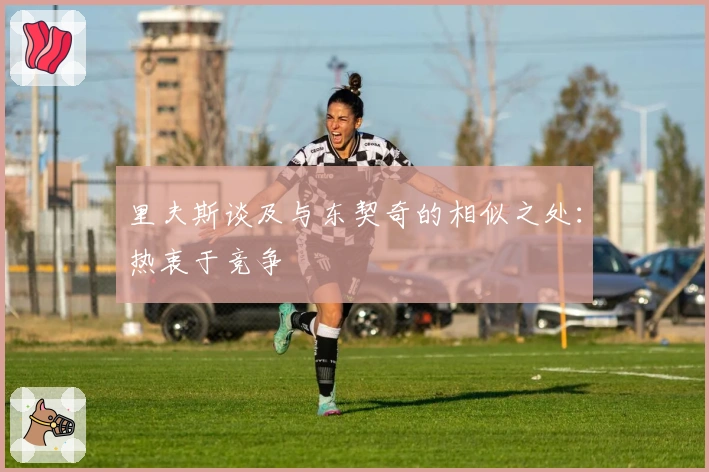 里夫斯谈及与东契奇的相似之处：热衷于竞争