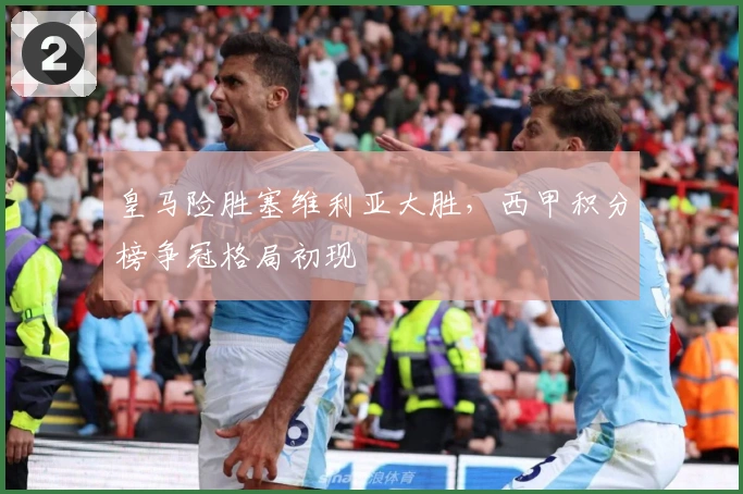 皇马险胜塞维利亚大胜，西甲积分榜争冠格局初现