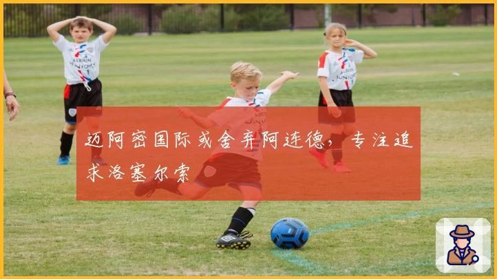 迈阿密国际或舍弃阿连德，专注追求洛塞尔索