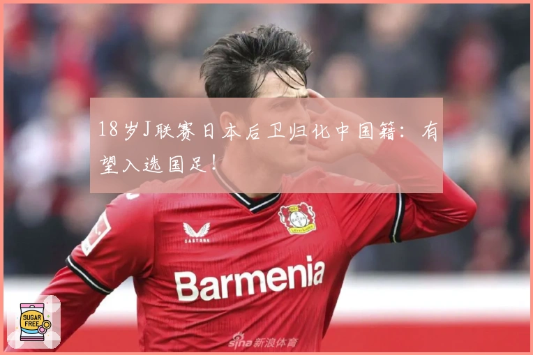 18岁J联赛日本后卫归化中国籍：有望入选国足！