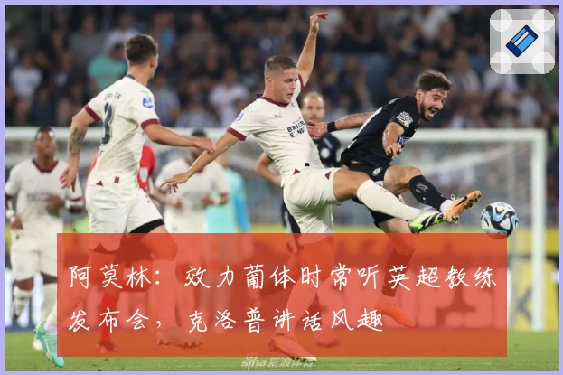 阿莫林：效力葡体时常听英超教练发布会，克洛普讲话风趣