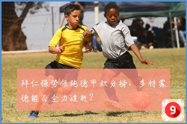 拜仁强势领跑德甲积分榜，多特蒙德能否全力追赶？