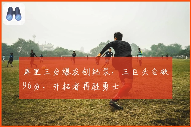 库里三分爆发创纪录，三巨头合砍96分，开拓者再胜勇士