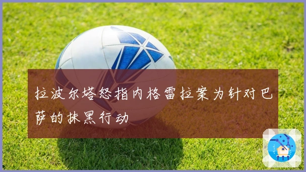 拉波尔塔怒指内格雷拉案为针对巴萨的抹黑行动